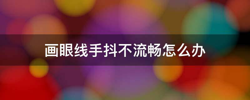 画眼线手抖不流畅怎么办 画眼线手抖不流畅怎么办视频