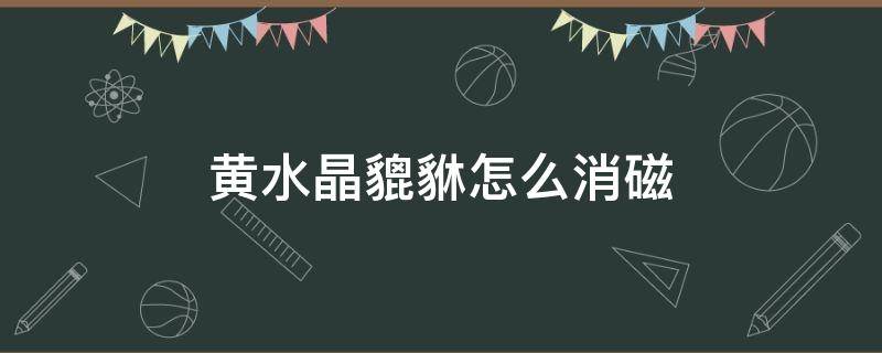 黄水晶貔貅怎么消磁 黄水晶貔貅消磁俩天还能戴吗