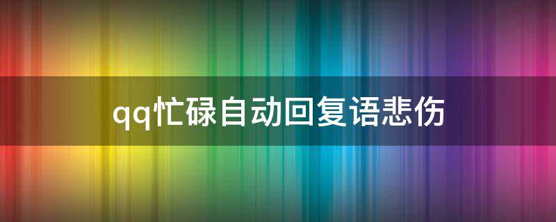 qq忙碌自动回复语悲伤（qq忙碌自动回复内容）