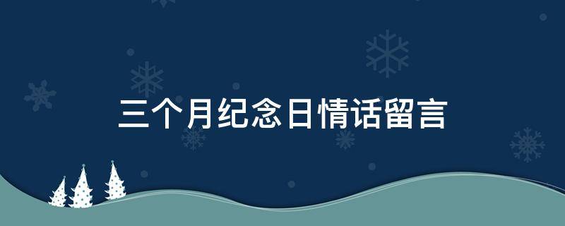 三个月纪念日情话留言（三个月纪念日说说）