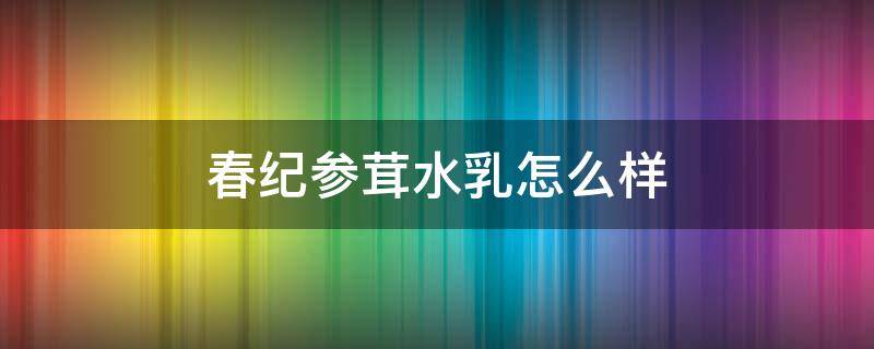 春纪参茸水乳怎么样 春纪参茸水乳成分表