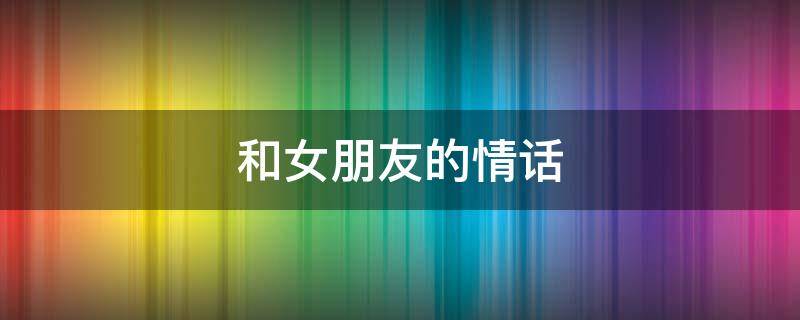和女朋友的情话 每天早上和女朋友的情话