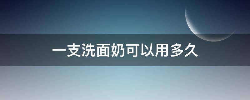 一支洗面奶可以用多久（洗面奶一瓶用多久合适）