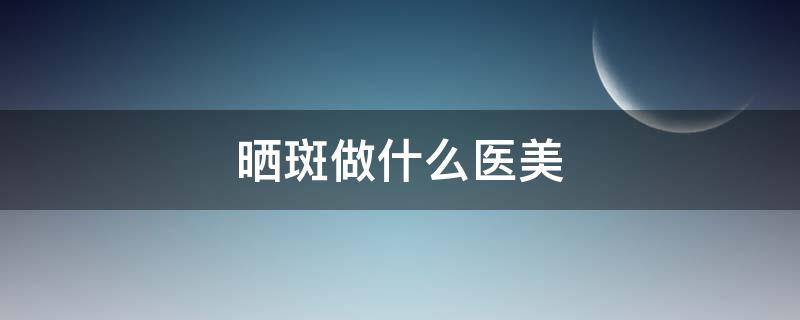 晒斑做什么医美（晒斑做什么医美项目）