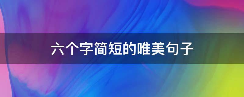 六个字简短的唯美句子（6个字简洁唯美句子）