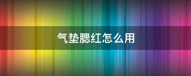 气垫腮红怎么用（气垫腮红怎么用法视频）
