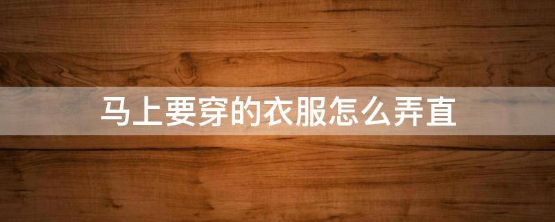 马上要穿的衣服怎么弄直 怎样把衣服穿得又快又整齐呢