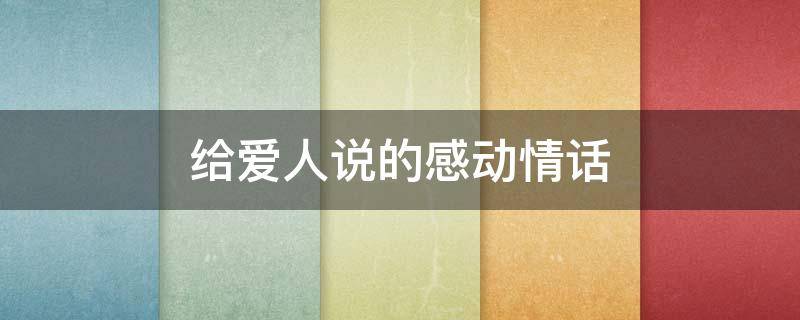 给爱人说的感动情话（给爱人说的感动情话英文）