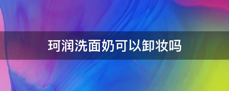 珂润洗面奶可以卸妆吗（珂润洗面奶可以卸妆吗女生）