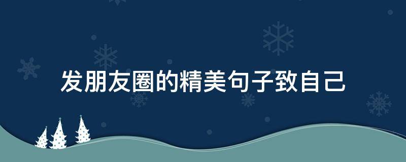 发朋友圈的精美句子致自己 发朋友圈的精美句子致自己短句