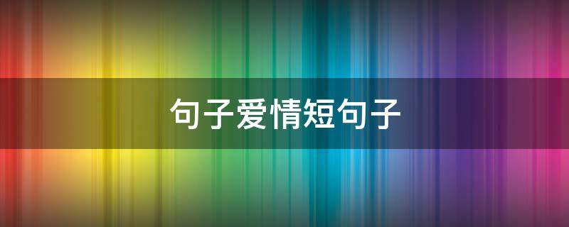 句子爱情短句子（句子爱情简短）