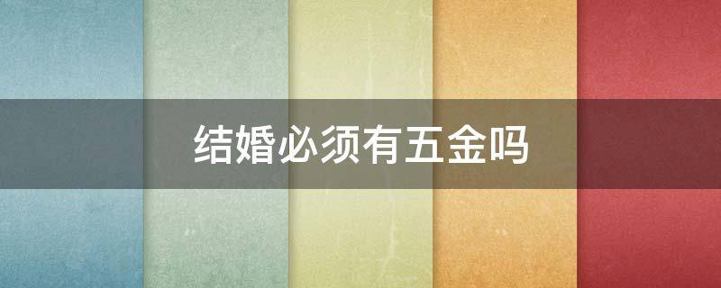 结婚必须有五金吗（结婚要五金是哪五金）