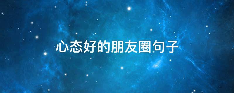 心态好的朋友圈句子（心态好的话语朋友圈）