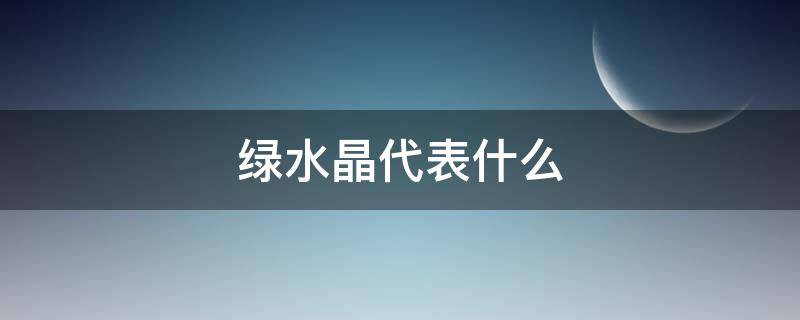 绿水晶代表什么（绿水晶代表什么?）