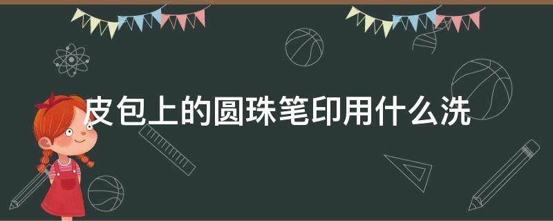 皮包上的圆珠笔印用什么洗 皮包上圆珠笔印用什么方法可以解决