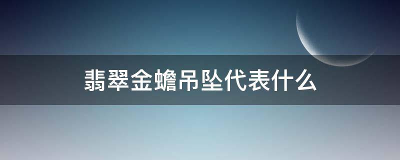 翡翠金蟾吊坠代表什么 翡翠金蟾吊坠的寓意 寓意都很美好