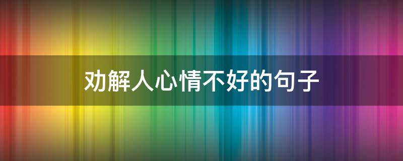 劝解人心情不好的句子 劝心情不好的人的句子