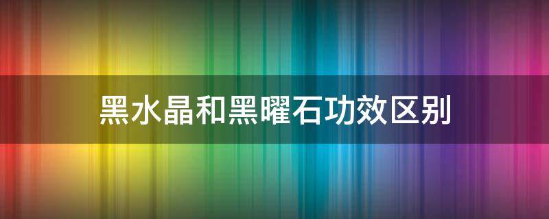 黑水晶和黑曜石功效区别（黑水晶与黑曜石的区别）