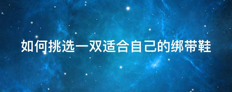 如何挑选一双适合自己的绑带鞋 绑带鞋怎么绑好看