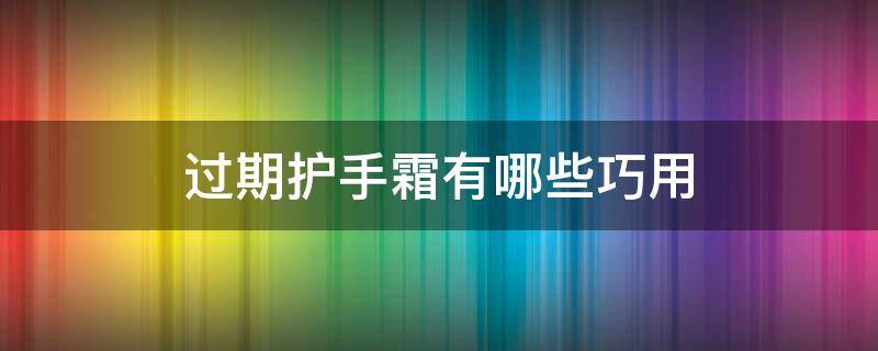 过期护手霜有哪些巧用（过期的护手霜能干什么用）