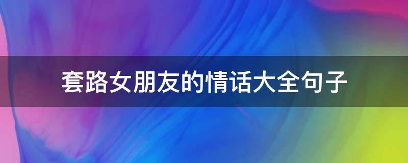 套路女朋友的情话大全句子（套路女朋友的话情话）