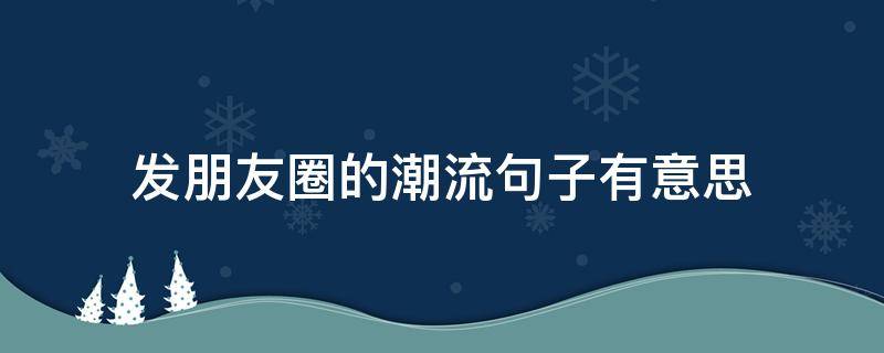 发朋友圈的潮流句子有意思
