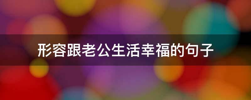 形容跟老公生活幸福的句子（形容跟老公生活幸福的句子简短）