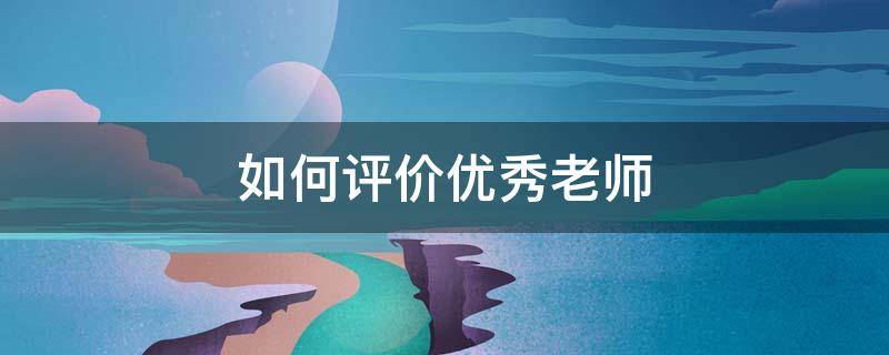 如何评价优秀老师（如何评价优秀老师的教历）