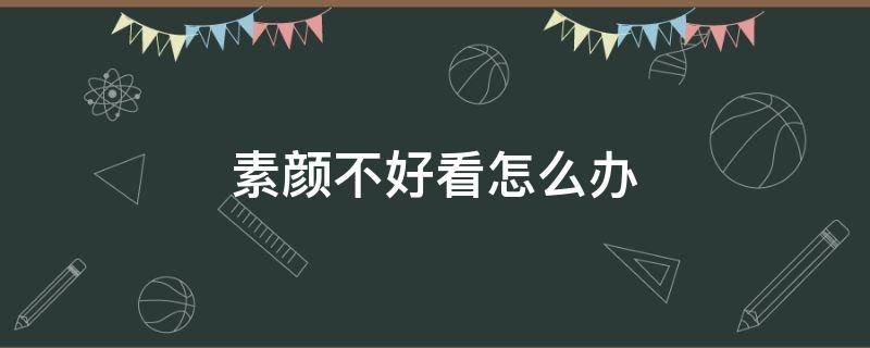 素颜不好看怎么办（素颜不好看怎么办呢）