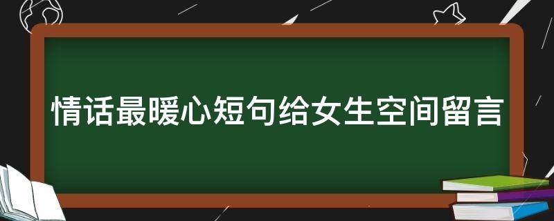 情话最暖心短句给女生空间留言（情话最暖心短句给女生空间留言怎么写）