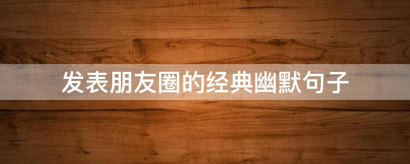 发表朋友圈的经典幽默句子（发朋友圈的幽默短句）