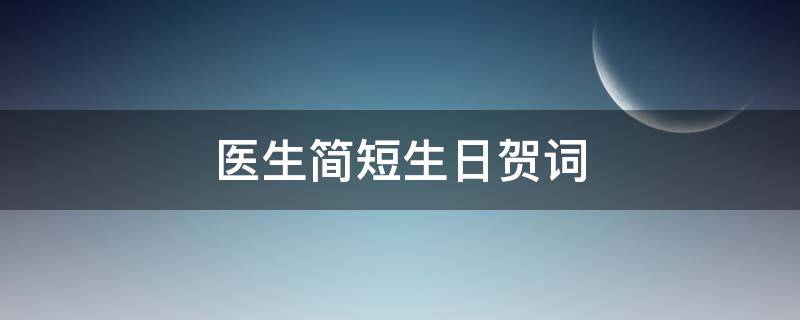 医生简短生日贺词（医生简短生日贺词祝福语）
