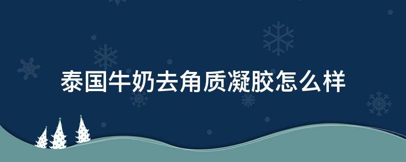 泰国牛奶去角质凝胶怎么样（泰国牛奶去角质凝胶怎么样啊）