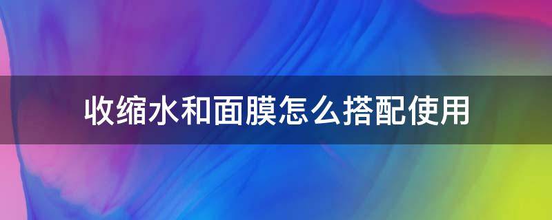 收缩水和面膜怎么搭配使用（收缩水和面膜哪个先用）