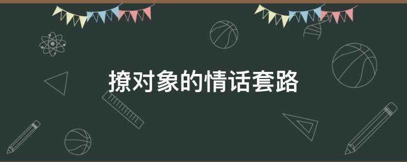 撩对象的情话套路（撩对象的情话套路短句）