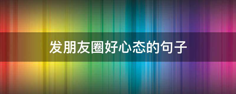 发朋友圈好心态的句子 发朋友圈好心态的一句话