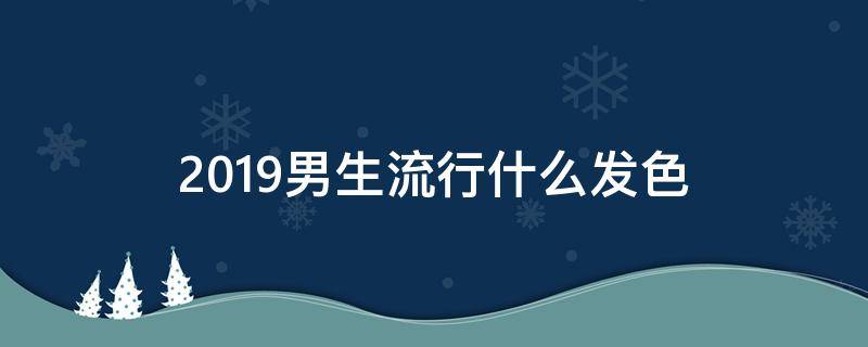 2019男生流行什么发色 2019男生流行什么发色衣服