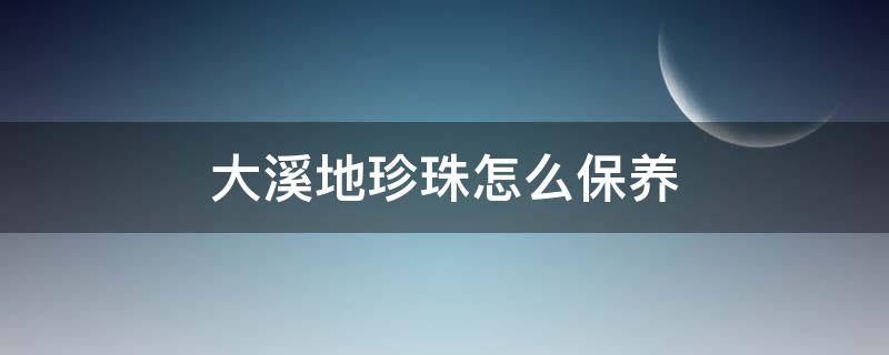 大溪地珍珠怎么保养（大溪地珍珠怎么选）