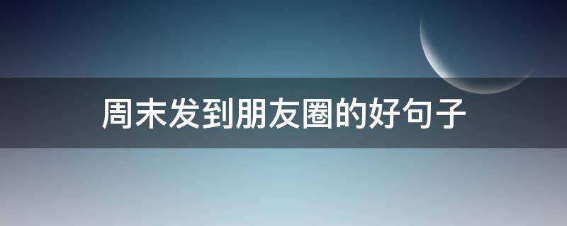 周末发到朋友圈的好句子（周末发到朋友圈的好句子图片）