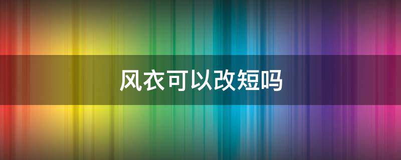 风衣可以改短吗（风衣改短点会好看么）