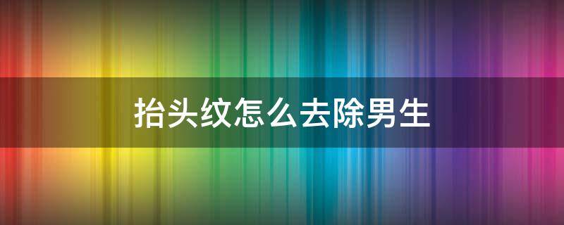 抬头纹怎么去除男生 抬头纹怎么去除男生多少钱