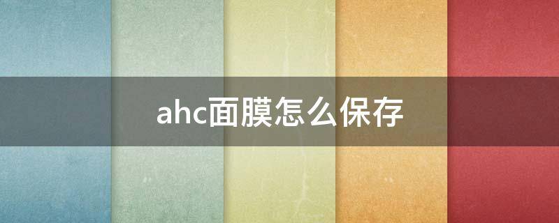 ahc面膜怎么保存 ahc面膜要放冰箱保存吗