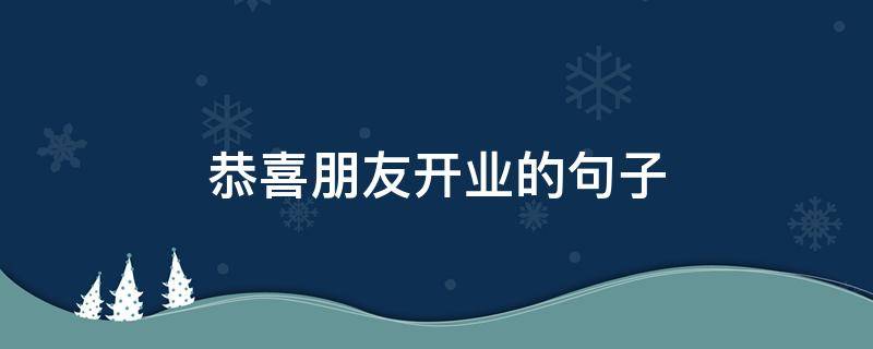 恭喜朋友开业的句子（恭喜朋友开业的句子怎么说）