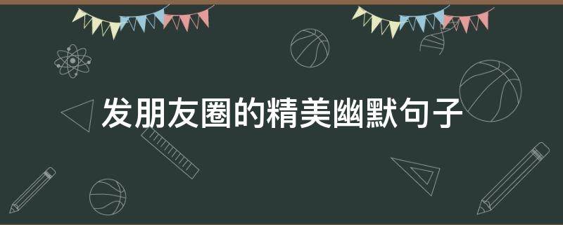 发朋友圈的精美幽默句子（发朋友圈的精美幽默句子简短）