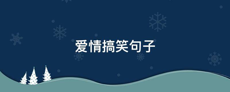 爱情搞笑句子（爱情搞笑句子能笑死人的）