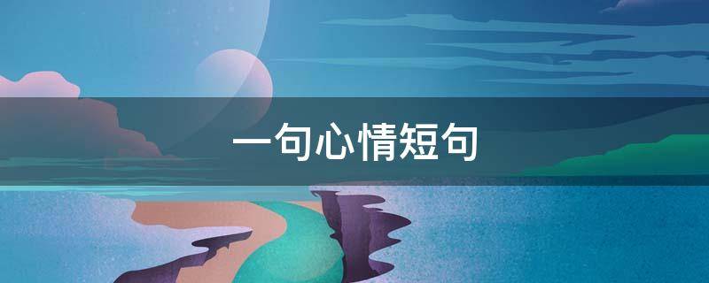 一句心情短句（一句心情短句文案）