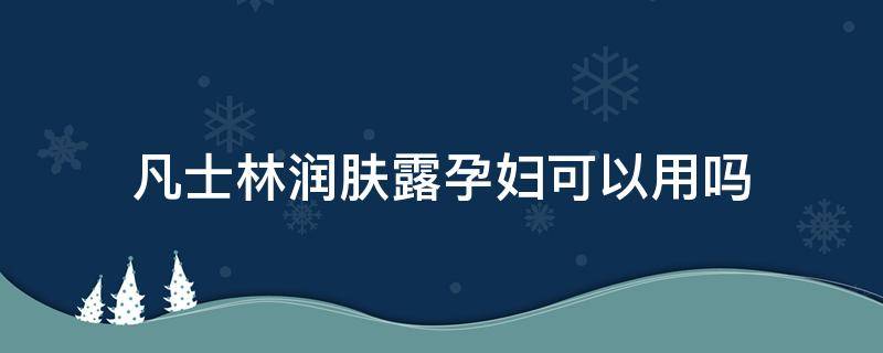 凡士林润肤露孕妇可以用吗（凡士林润肤露孕妇可以用吗安全吗）