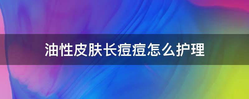 油性皮肤长痘痘怎么护理 油性皮肤长痘痘怎么护理最好