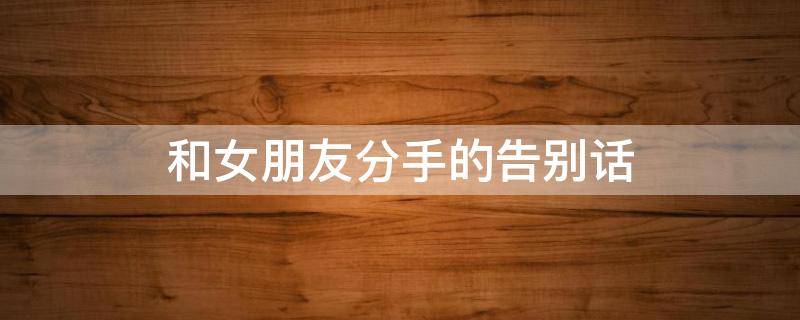 和女朋友分手的告别话 和女朋友分手的告别话长的
