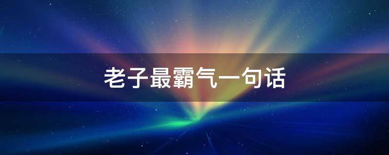 老子最霸气一句话（老子最霸气一句话是什么）